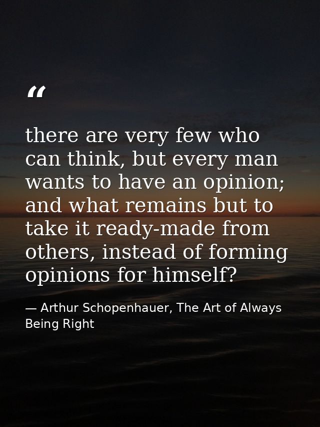 there are very few who can think, but every man wants to have an opinion; and what remains but to take it ready-made fro — Arthur Schopenhauer, The Art of Always Being Right