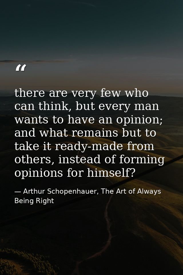 there are very few who can think, but every man wants to have an opinion; and what remains but to take it ready-made fro — Arthur Schopenhauer, The Art of Always Being Right