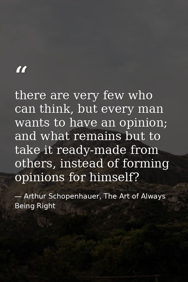 there are very few who can think, but every man wants to have an opinion; and what remains but to take it ready-made fro — Arthur Schopenhauer, The Art of Always Being Right