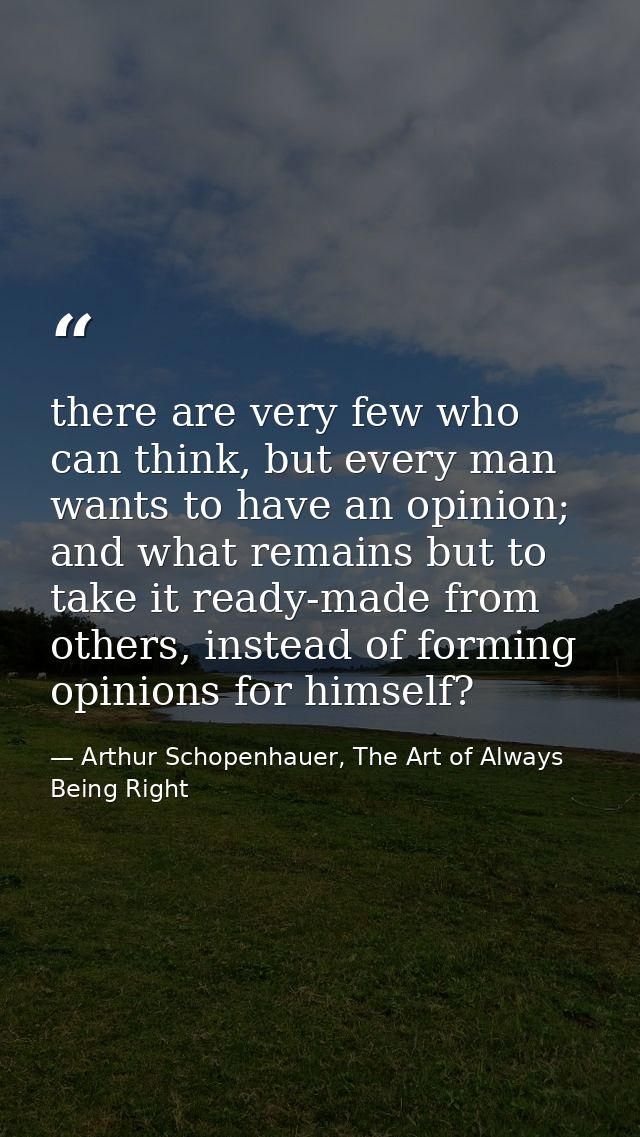 there are very few who can think, but every man wants to have an opinion; and what remains but to take it ready-made fro — Arthur Schopenhauer, The Art of Always Being Right