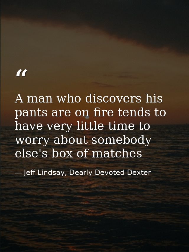 A man who discovers his pants are on fire tends to have very little time to worry about somebody else's box of matches — Jeff Lindsay, Dearly Devoted Dexter