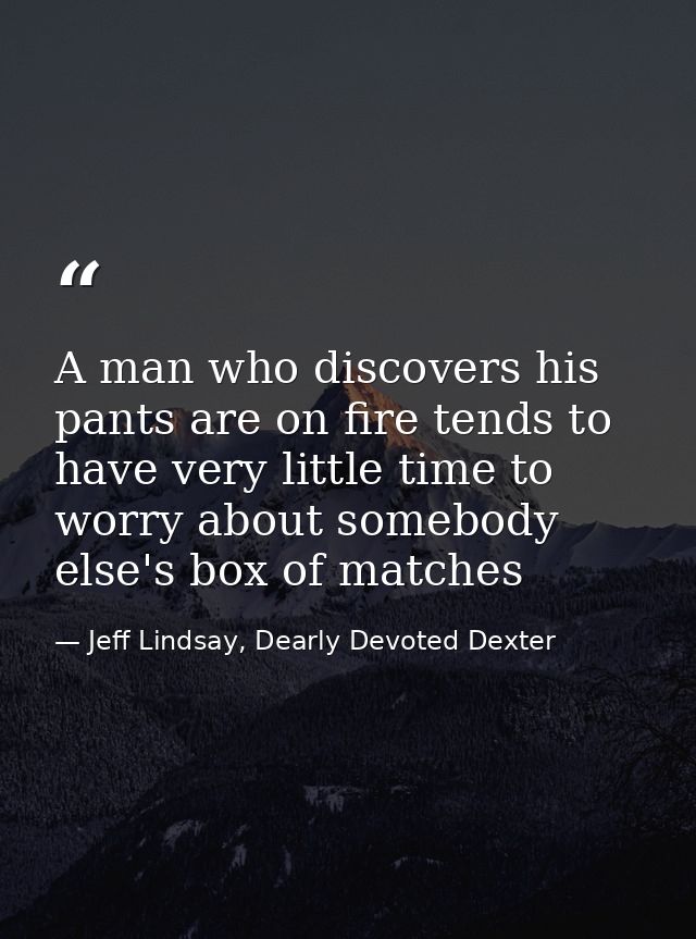 A man who discovers his pants are on fire tends to have very little time to worry about somebody else's box of matches — Jeff Lindsay, Dearly Devoted Dexter