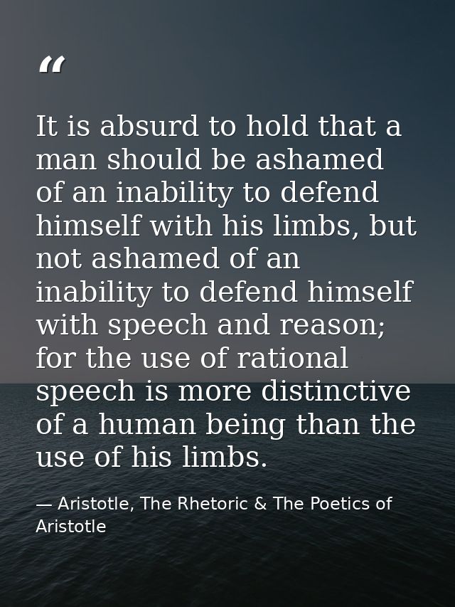 It is absurd to hold that a man should be ashamed of an inability to defend himself with his limbs, but not ashamed of a — Aristotle, The Rhetoric & The Poetics of Aristotle