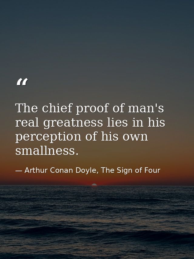 The chief proof of man's real greatness lies in his perception of his own smallness. — Arthur Conan Doyle, The Sign of Four