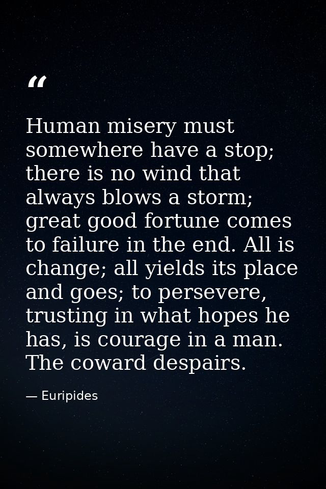Human misery must somewhere have a stop; there is no wind that always blows a storm; great good fortune comes to failure — Euripides