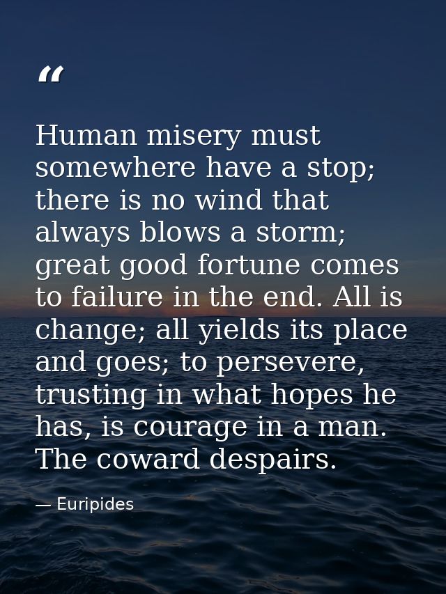 Human misery must somewhere have a stop; there is no wind that always blows a storm; great good fortune comes to failure — Euripides