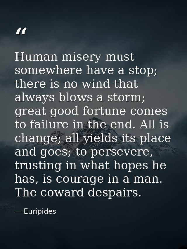 Human misery must somewhere have a stop; there is no wind that always blows a storm; great good fortune comes to failure — Euripides