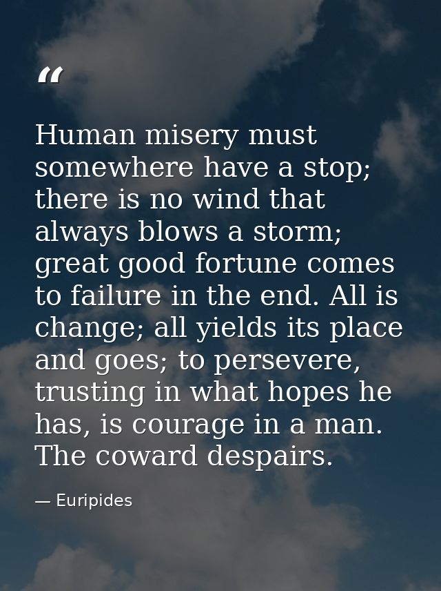 Human misery must somewhere have a stop; there is no wind that always blows a storm; great good fortune comes to failure — Euripides