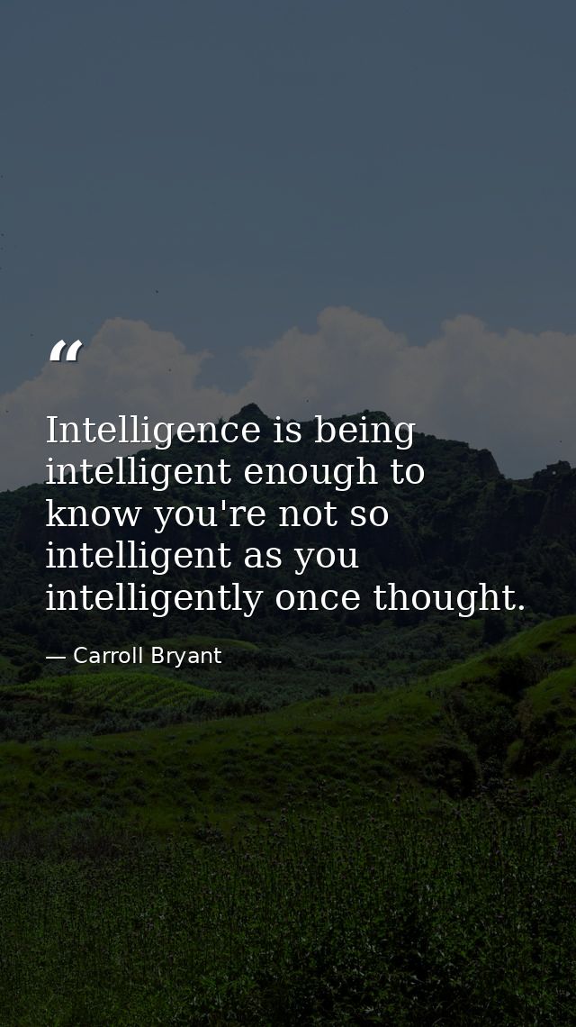 Intelligence is being intelligent enough to know you're not so intelligent as you intelligently once thought. — Carroll Bryant