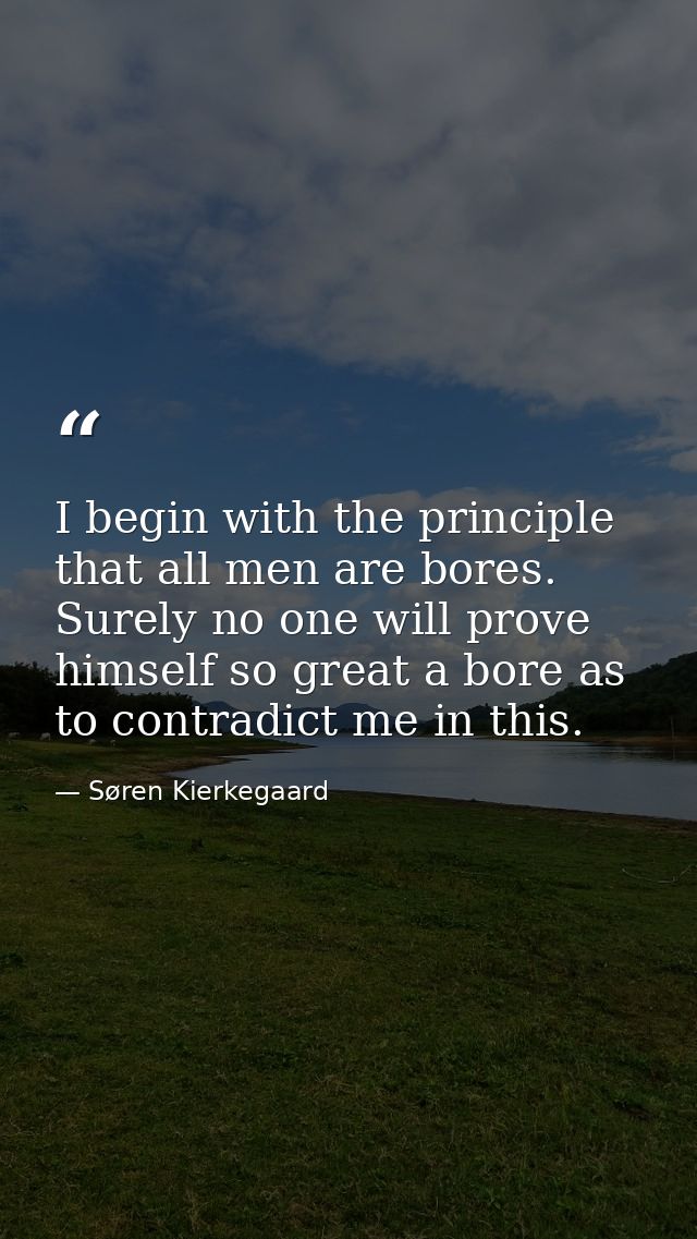 I begin with the principle that all men are bores. Surely no one will prove himself so great a bore as to contradict me  — Søren Kierkegaard