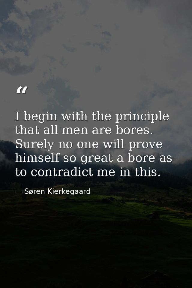 I begin with the principle that all men are bores. Surely no one will prove himself so great a bore as to contradict me  — Søren Kierkegaard