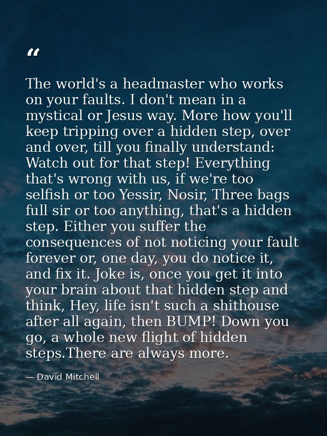 The world's a headmaster who works on your faults. I don't mean in a mystical or Jesus way. More how you'll keep trippin — David Mitchell