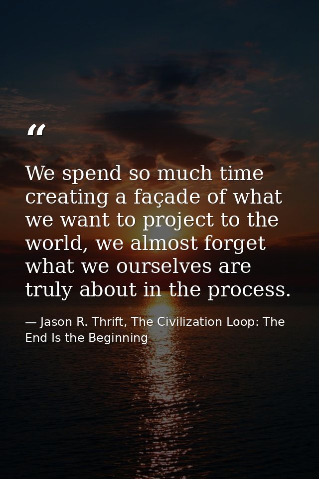We spend so much time creating a façade of what we want to project to the world, we almost forget what we ourselves are  — Jason R. Thrift, The Civilization Loop: The End Is the Beginning