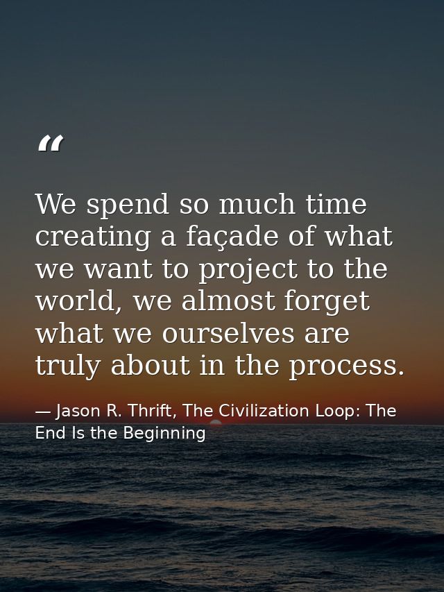 We spend so much time creating a façade of what we want to project to the world, we almost forget what we ourselves are  — Jason R. Thrift, The Civilization Loop: The End Is the Beginning