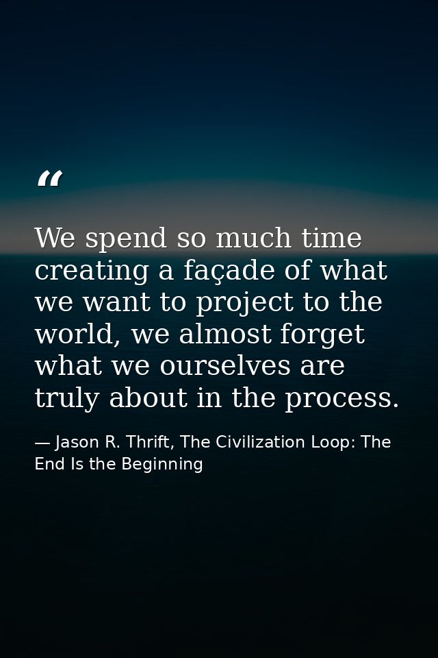 We spend so much time creating a façade of what we want to project to the world, we almost forget what we ourselves are  — Jason R. Thrift, The Civilization Loop: The End Is the Beginning