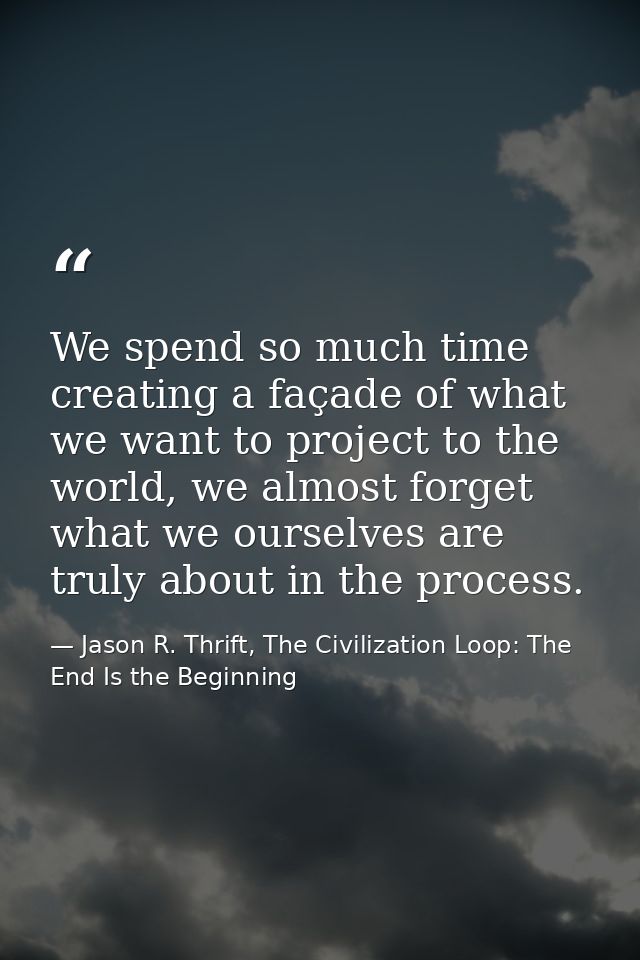 We spend so much time creating a façade of what we want to project to the world, we almost forget what we ourselves are  — Jason R. Thrift, The Civilization Loop: The End Is the Beginning