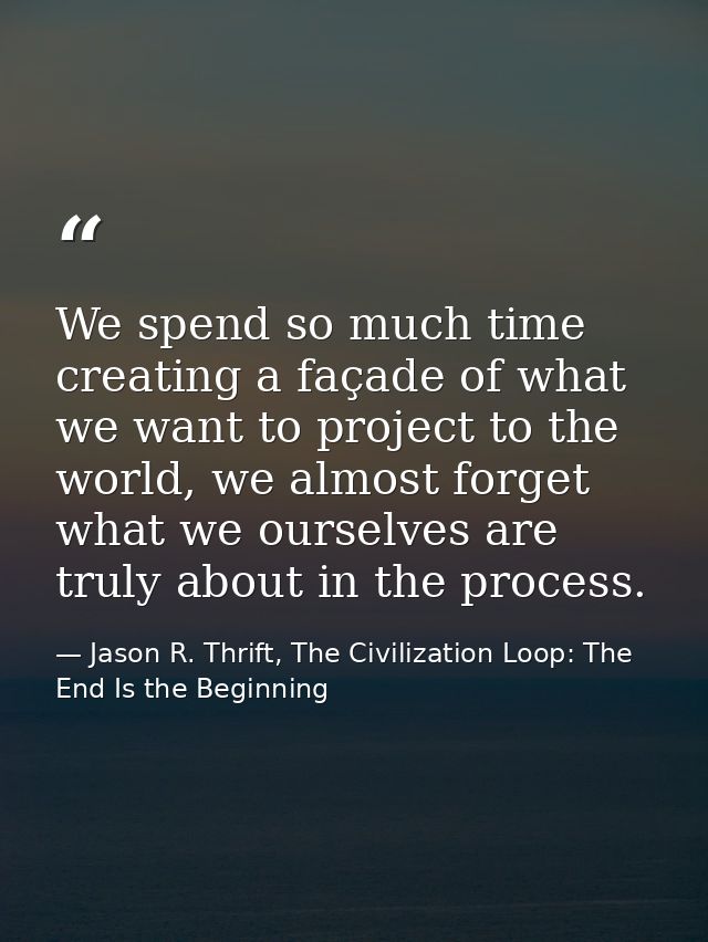 We spend so much time creating a façade of what we want to project to the world, we almost forget what we ourselves are  — Jason R. Thrift, The Civilization Loop: The End Is the Beginning