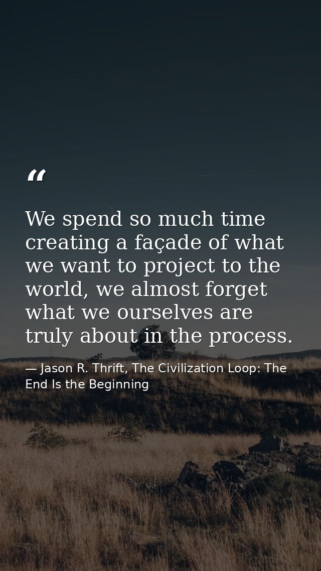 We spend so much time creating a façade of what we want to project to the world, we almost forget what we ourselves are  — Jason R. Thrift, The Civilization Loop: The End Is the Beginning