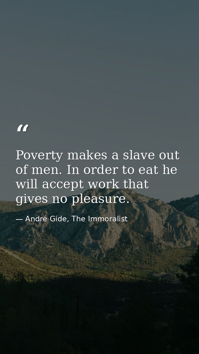 Poverty makes a slave out of men. In order to eat he will accept work that gives no pleasure. — André Gide, The Immoralist