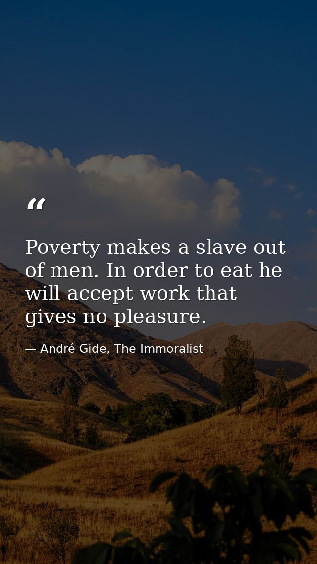 Poverty makes a slave out of men. In order to eat he will accept work that gives no pleasure. — André Gide, The Immoralist