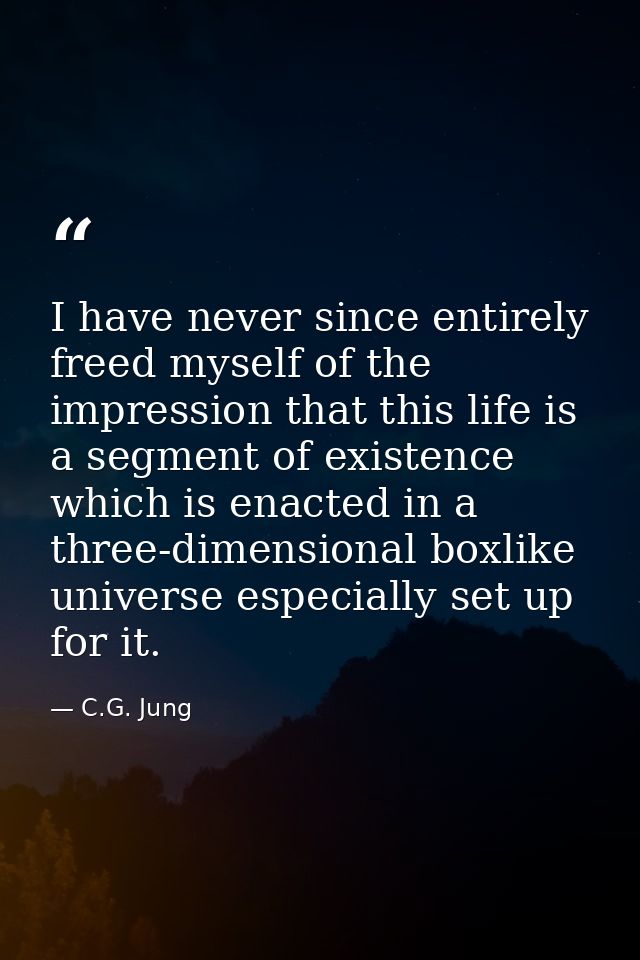 I have never since entirely freed myself of the impression that this life is a segment of existence which is enacted in  — C.G. Jung