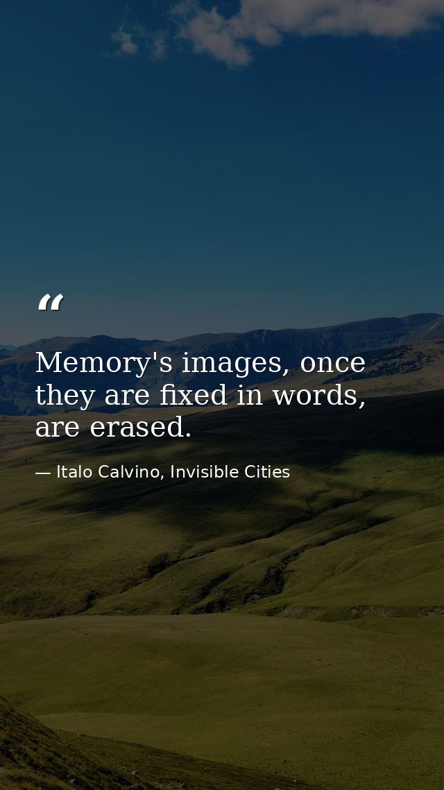 Memory's images, once they are fixed in words, are erased. — Italo Calvino, Invisible Cities
