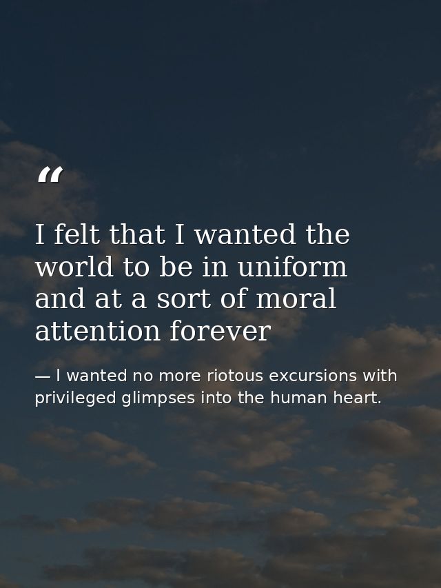 I felt that I wanted the world to be in uniform and at a sort of moral attention forever — I wanted no more riotous excursions with privileged glimpses into the human heart.