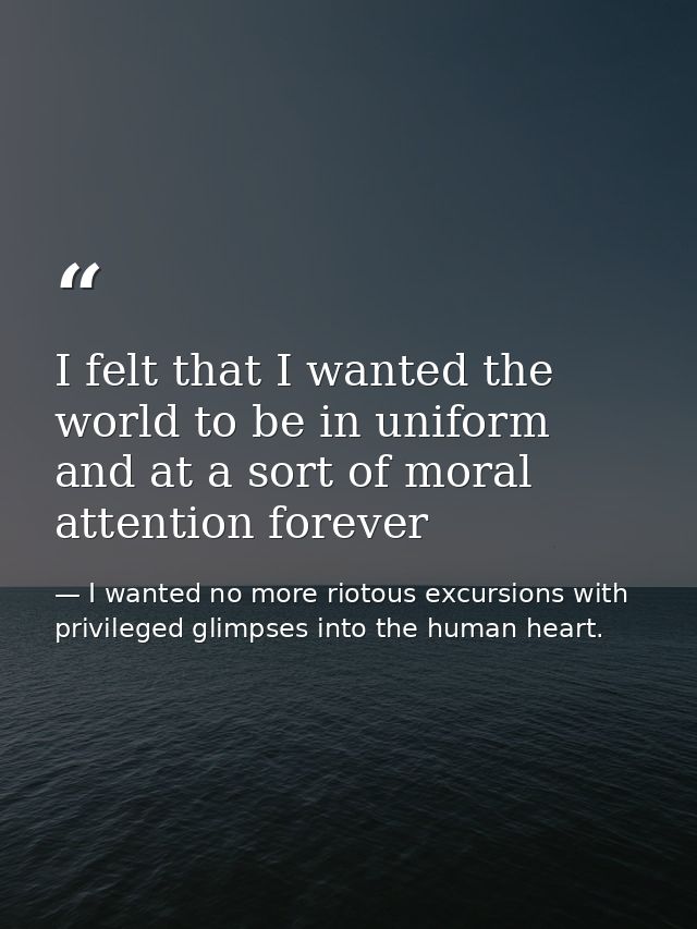 I felt that I wanted the world to be in uniform and at a sort of moral attention forever — I wanted no more riotous excursions with privileged glimpses into the human heart.
