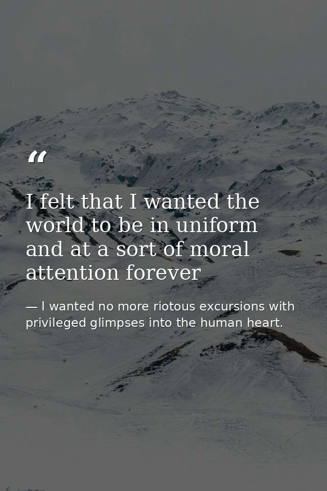 I felt that I wanted the world to be in uniform and at a sort of moral attention forever — I wanted no more riotous excursions with privileged glimpses into the human heart.