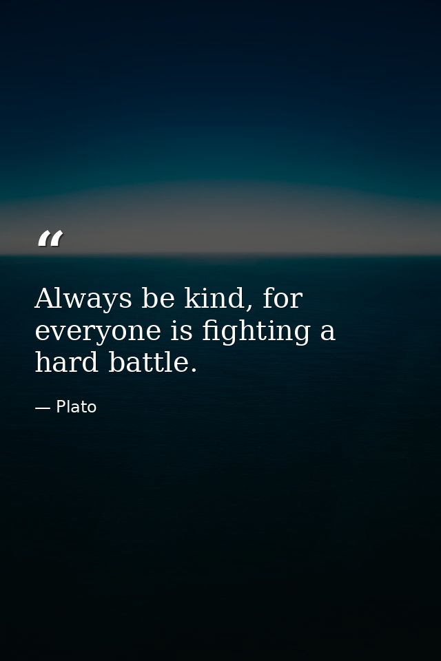 Always be kind, for everyone is fighting a hard battle. — Plato