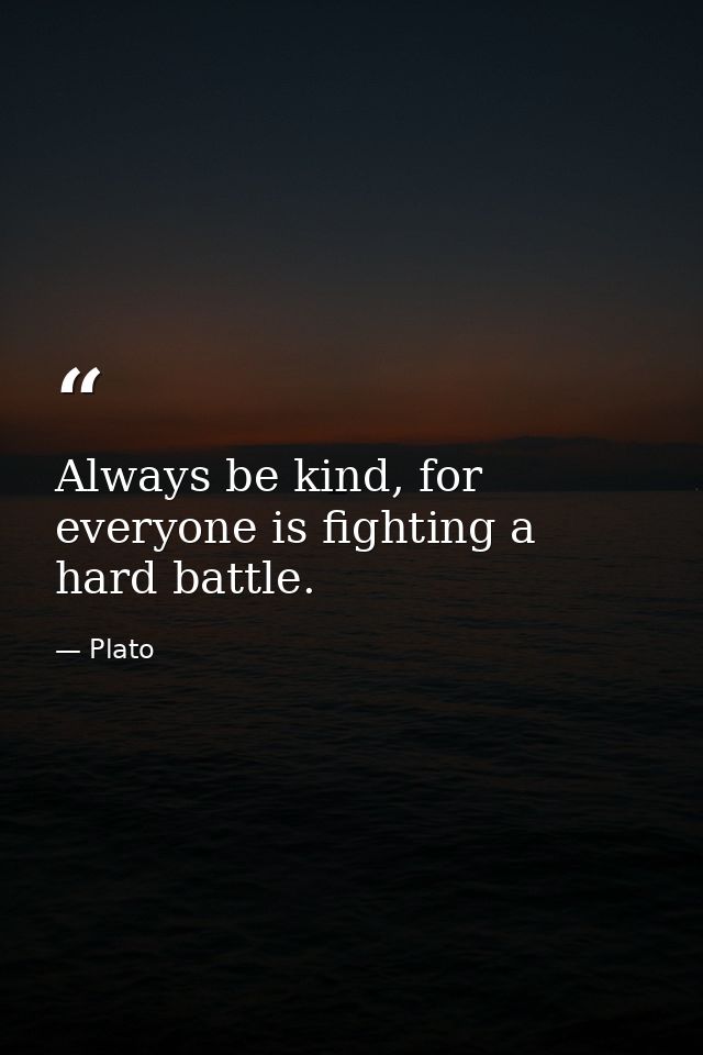 Always be kind, for everyone is fighting a hard battle. — Plato