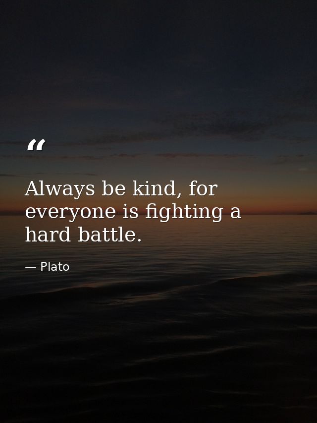 Always be kind, for everyone is fighting a hard battle. — Plato