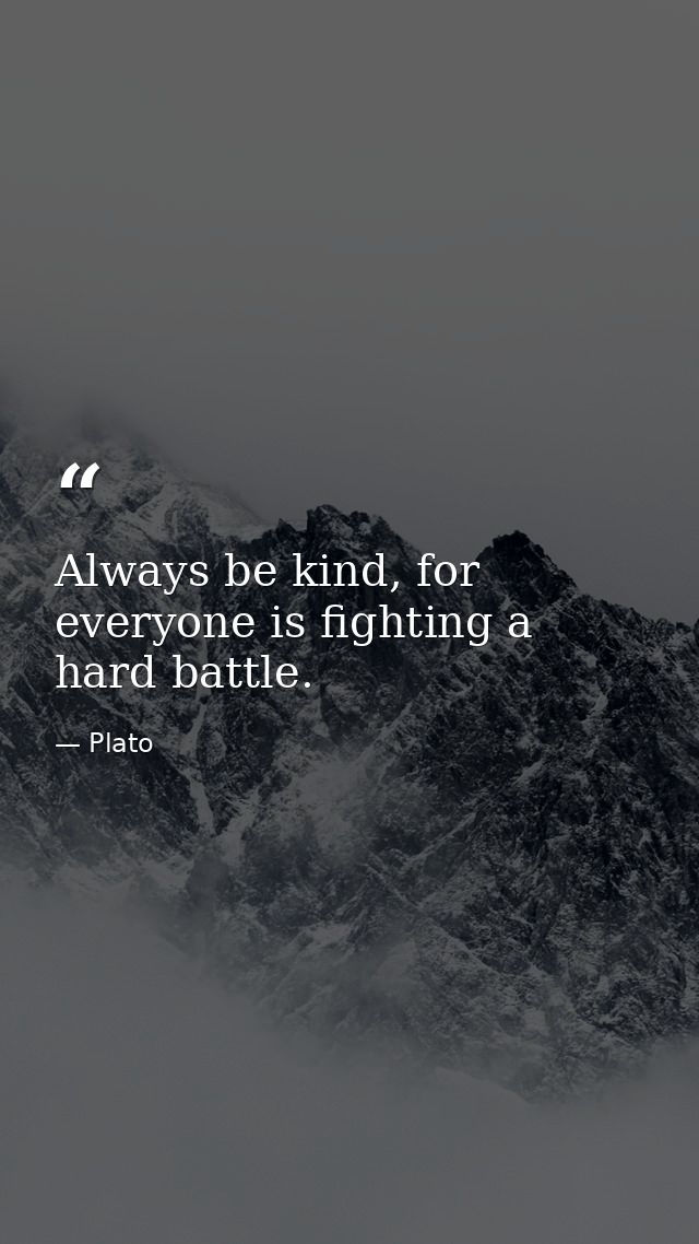 Always be kind, for everyone is fighting a hard battle. — Plato