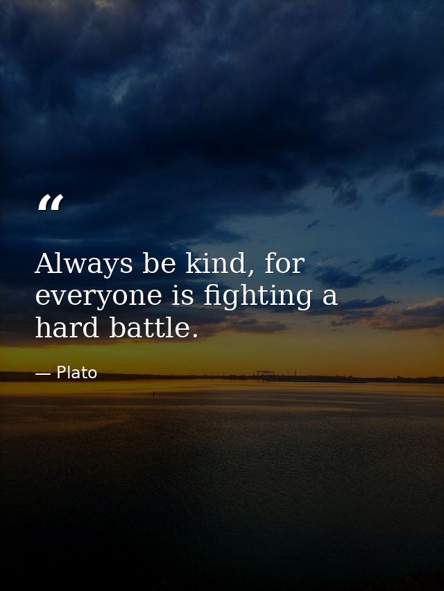 Always be kind, for everyone is fighting a hard battle. — Plato