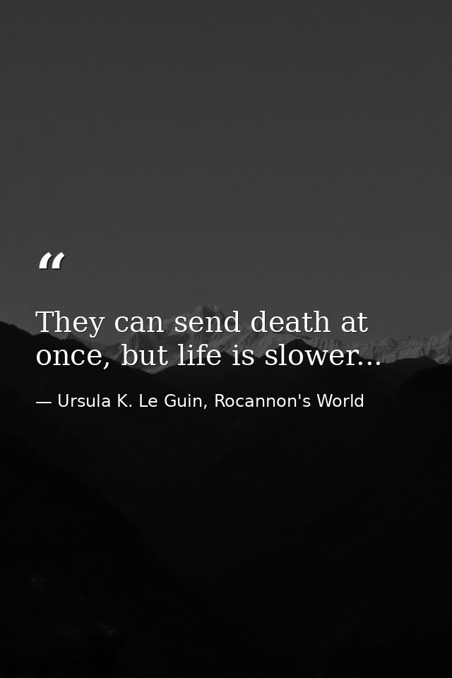They can send death at once, but life is slower... — Ursula K. Le Guin, Rocannon's World