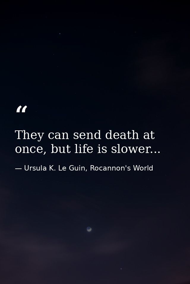 They can send death at once, but life is slower... — Ursula K. Le Guin, Rocannon's World