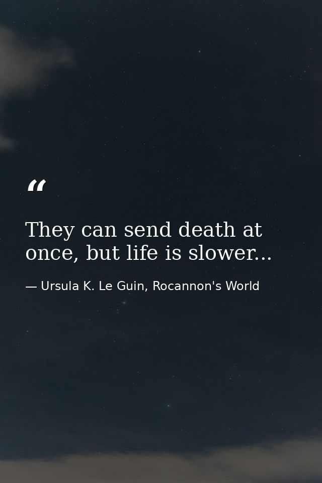 They can send death at once, but life is slower... — Ursula K. Le Guin, Rocannon's World