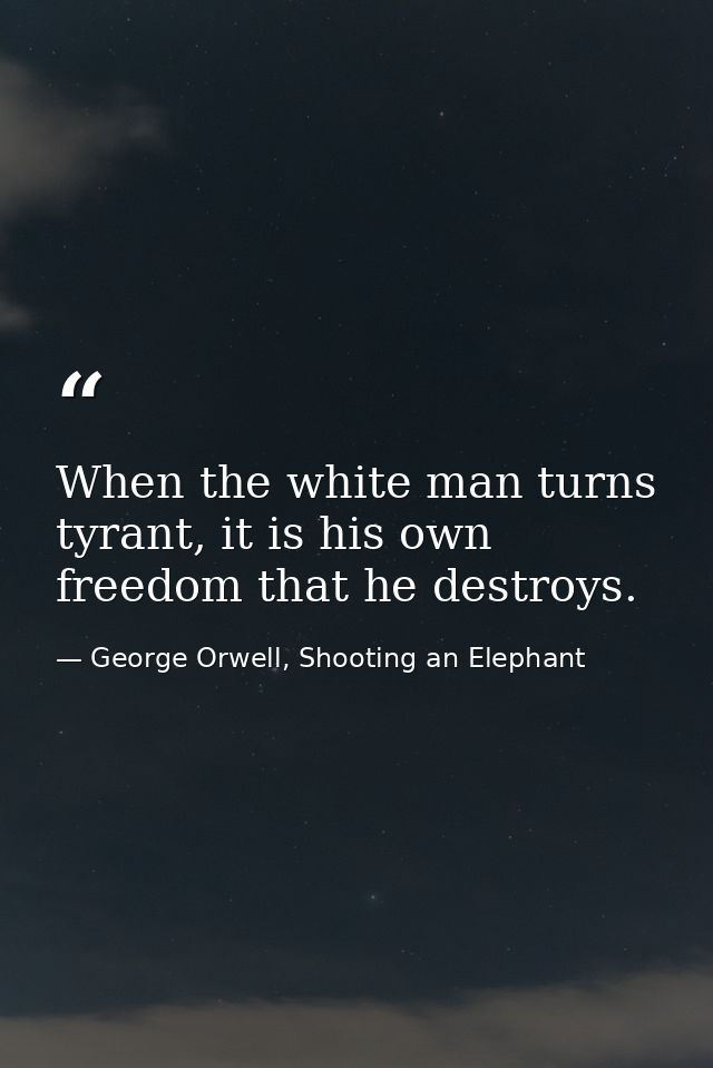 When the white man turns tyrant, it is his own freedom that he destroys. — George Orwell, Shooting an Elephant