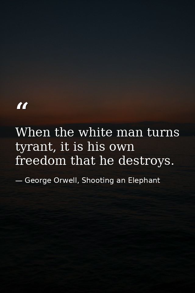 When the white man turns tyrant, it is his own freedom that he destroys. — George Orwell, Shooting an Elephant