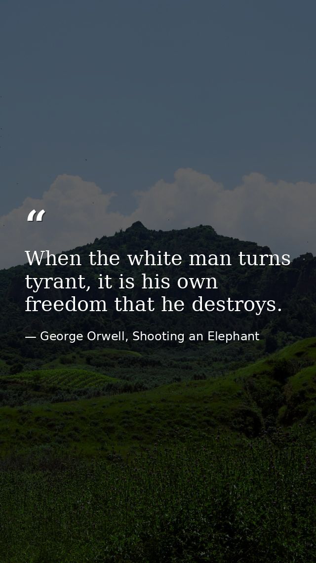 When the white man turns tyrant, it is his own freedom that he destroys. — George Orwell, Shooting an Elephant