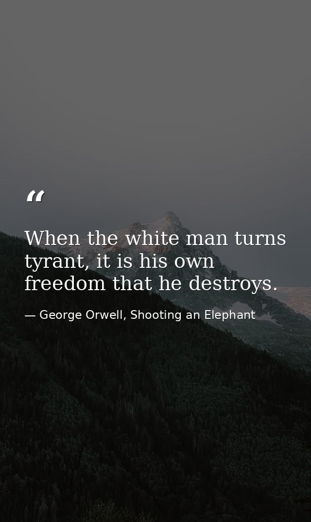 When the white man turns tyrant, it is his own freedom that he destroys. — George Orwell, Shooting an Elephant