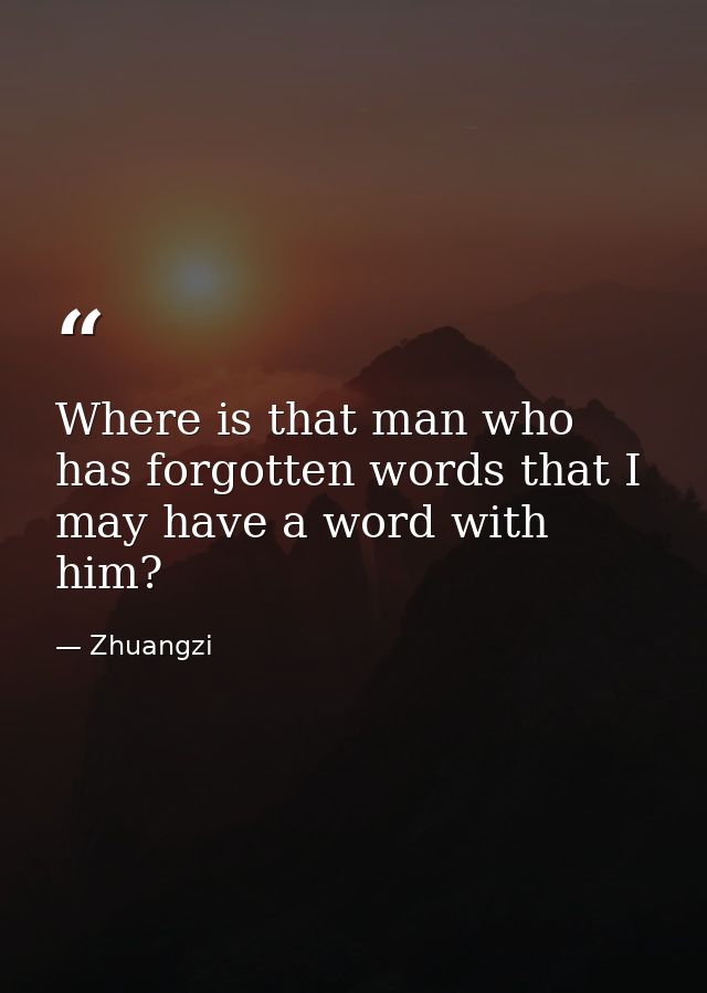 Where is that man who has forgotten words that I may have a word with him? — Zhuangzi