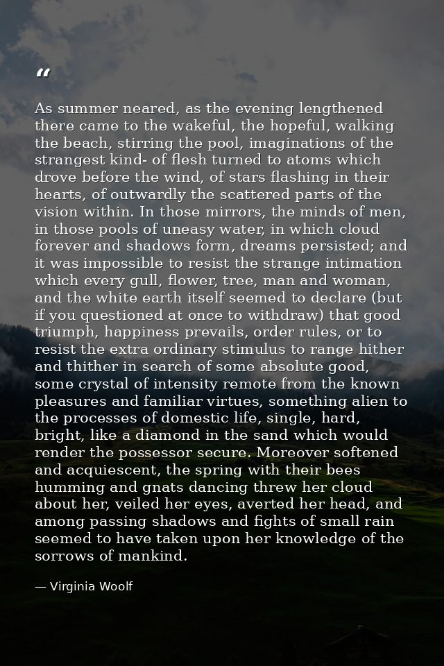 As summer neared, as the evening lengthened there came to the wakeful, the hopeful, walking the beach, stirring the pool — Virginia Woolf