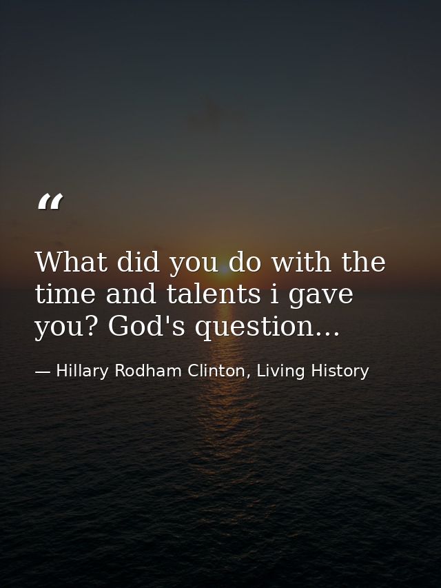 What did you do with the time and talents i gave you? God's question... — Hillary Rodham Clinton, Living History