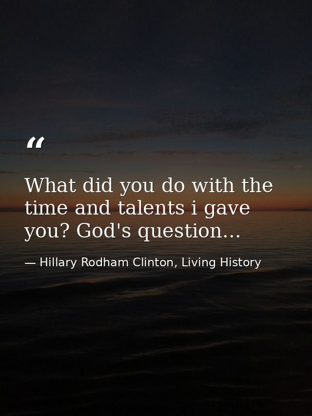 What did you do with the time and talents i gave you? God's question... — Hillary Rodham Clinton, Living History
