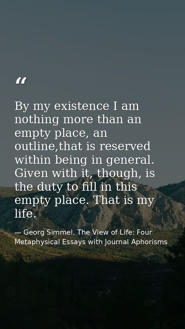 By my existence I am nothing more than an empty place, an outline,that is reserved within being in general. Given with i — Georg Simmel, The View of Life: Four Metaphysical Essays with Journal Aphorisms