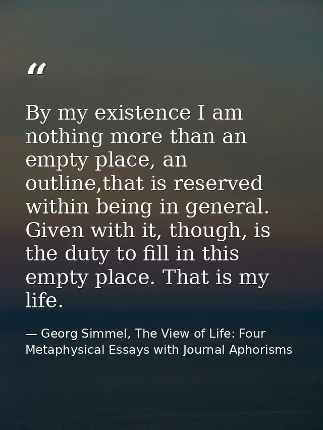 By my existence I am nothing more than an empty place, an outline,that is reserved within being in general. Given with i — Georg Simmel, The View of Life: Four Metaphysical Essays with Journal Aphorisms