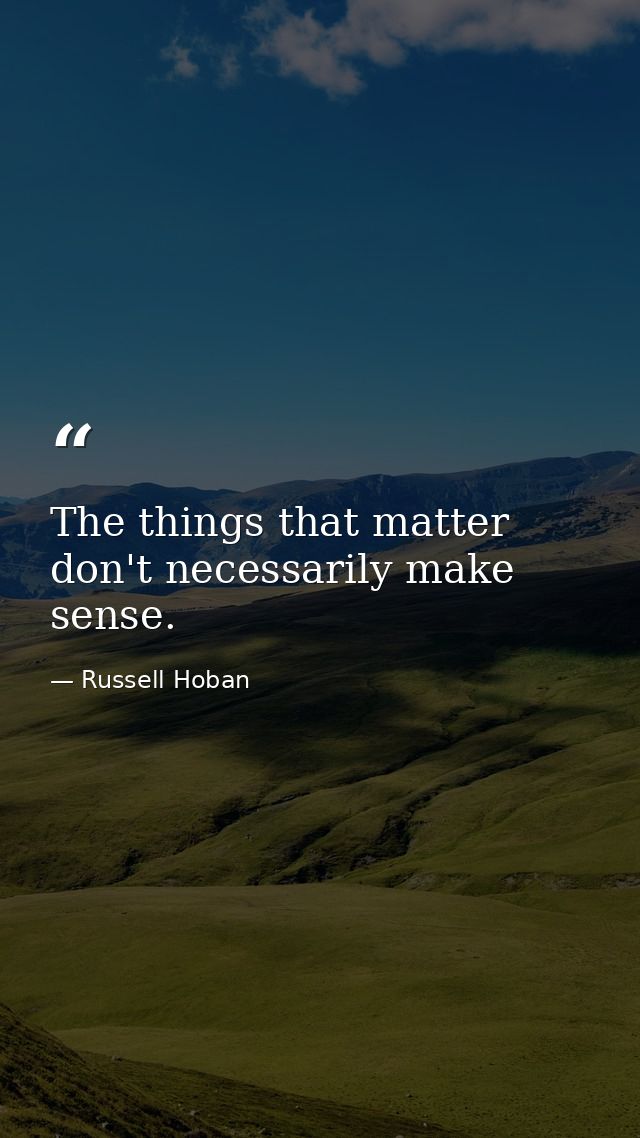 The things that matter don't necessarily make sense. — Russell Hoban