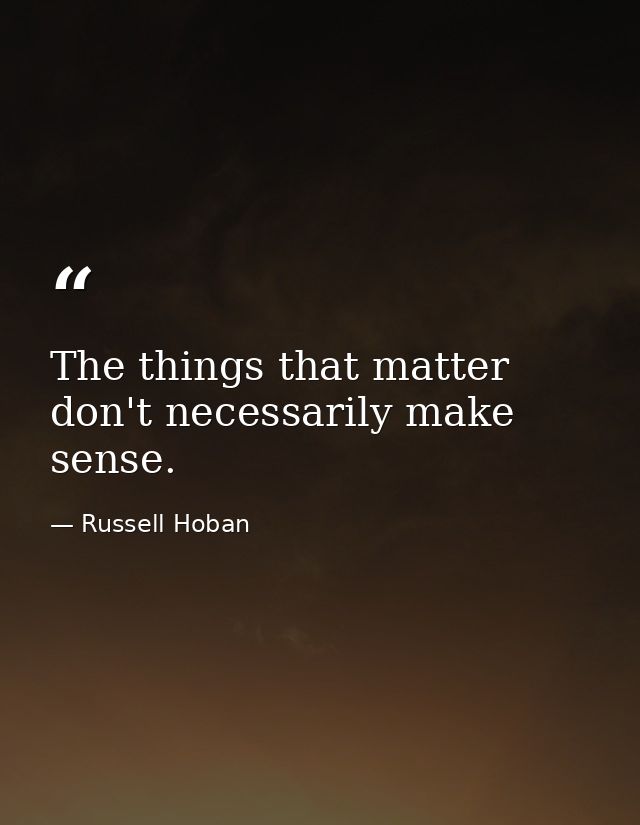 The things that matter don't necessarily make sense. — Russell Hoban