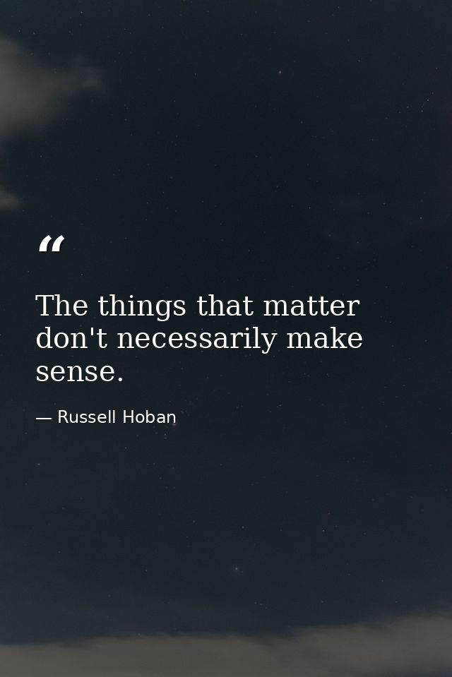The things that matter don't necessarily make sense. — Russell Hoban